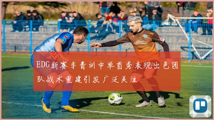 EDG新赛季青训中单首秀表现出色团队战术重建引发广泛关注